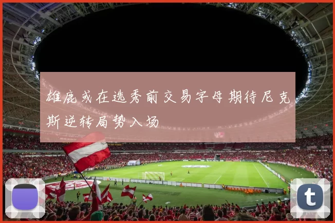 雄鹿或在选秀前交易字母期待尼克斯逆转局势入场