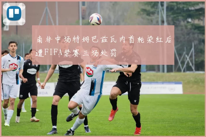 南非中场特姆巴兹瓦内首轮染红后遭FIFA禁赛三场处罚