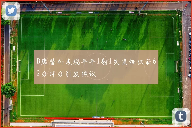 B席替补表现平平1射1失良机仅获62分评分引发热议