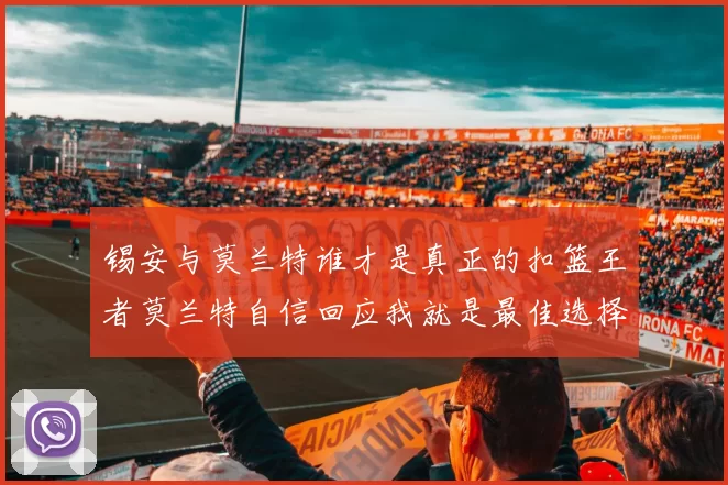 锡安与莫兰特谁才是真正的扣篮王者莫兰特自信回应我就是最佳选择