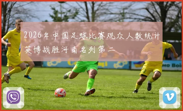 2026年中国足球比赛观众人数统计英博战胜河南名列第二