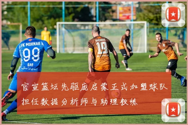 官宣篮坛先驱庞启蒙正式加盟球队担任数据分析师与助理教练