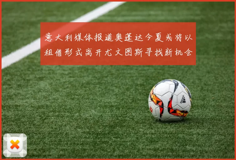 意大利媒体报道奥蓬达今夏或将以租借形式离开尤文图斯寻找新机会