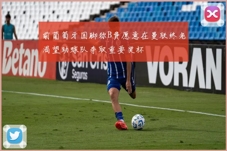 前葡萄牙国脚称B费愿意在曼联终老渴望助球队夺取重要奖杯