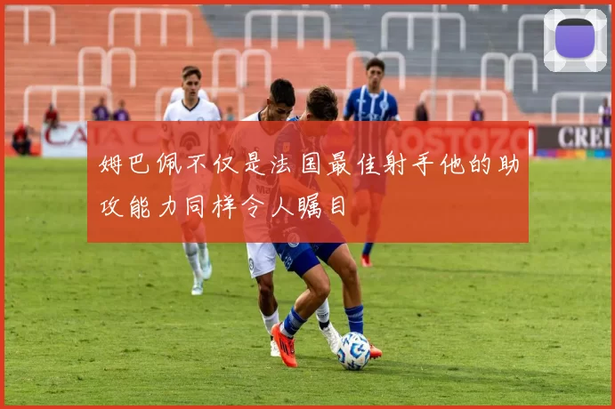 姆巴佩不仅是法国最佳射手他的助攻能力同样令人瞩目