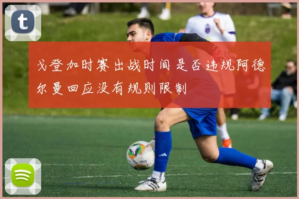 戈登加时赛出战时间是否违规阿德尔曼回应没有规则限制