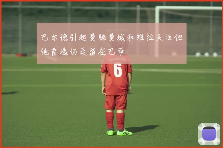 巴尔德引起曼联曼城和维拉关注但他首选仍是留在巴萨