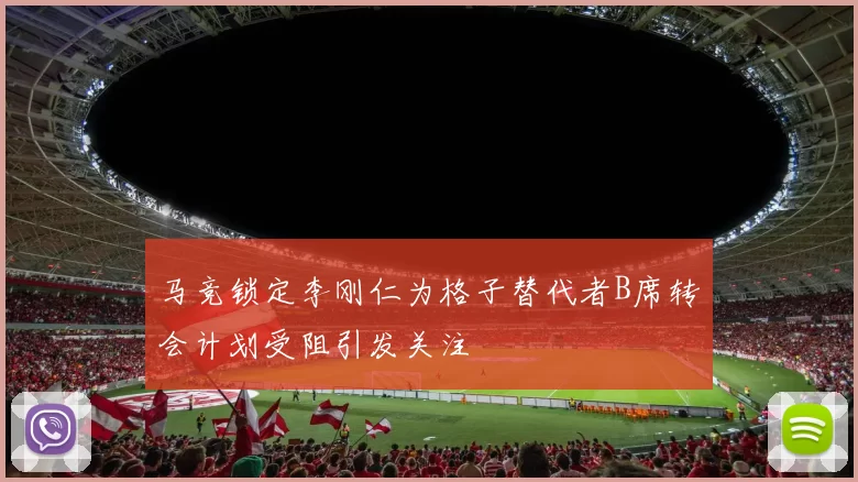 马竞锁定李刚仁为格子替代者B席转会计划受阻引发关注