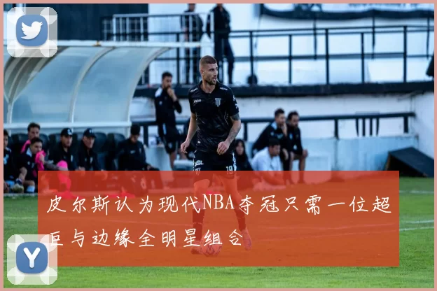 皮尔斯认为现代NBA夺冠只需一位超巨与边缘全明星组合