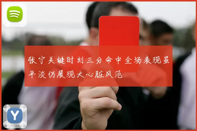 张宁关键时刻三分命中全场表现虽平淡仍展现大心脏风范