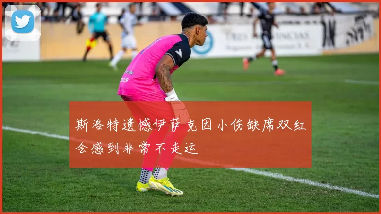 斯洛特遗憾伊萨克因小伤缺席双红会感到非常不走运