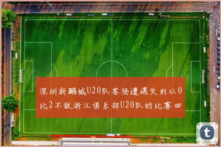 深圳新鹏城U20队客场遭遇失利以0比2不敌浙江俱乐部U20队的比赛回顾