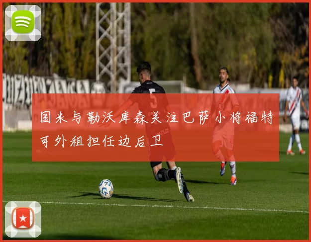 国米与勒沃库森关注巴萨小将福特可外租担任边后卫