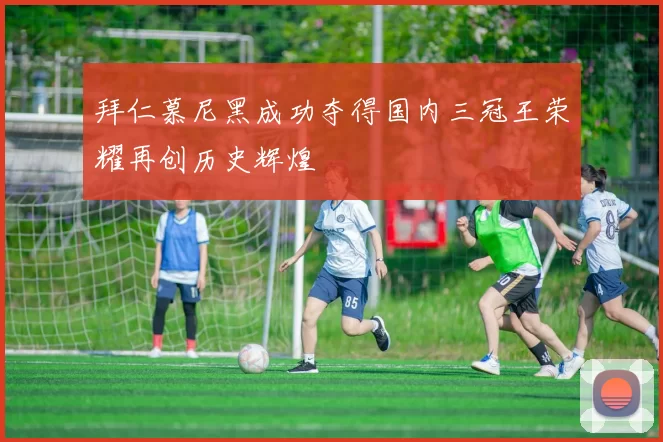 拜仁慕尼黑成功夺得国内三冠王荣耀再创历史辉煌