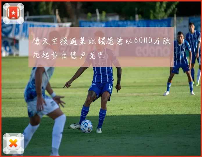 德天空报道莱比锡愿意以6000万欧元起步出售卢克巴