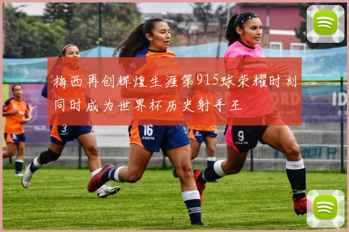 梅西再创辉煌生涯第915球荣耀时刻同时成为世界杯历史射手王