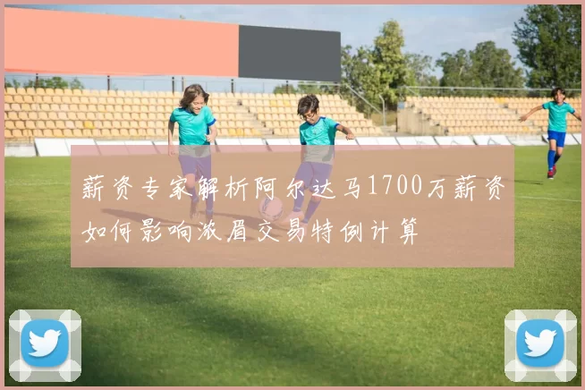 薪资专家解析阿尔达马1700万薪资如何影响浓眉交易特例计算